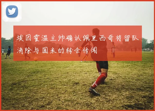 埃因霍温主帅确认佩里西奇将留队消除与国米的转会传闻