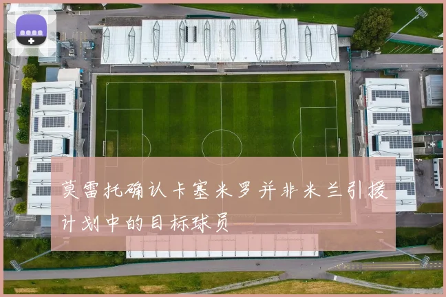 莫雷托确认卡塞米罗并非米兰引援计划中的目标球员