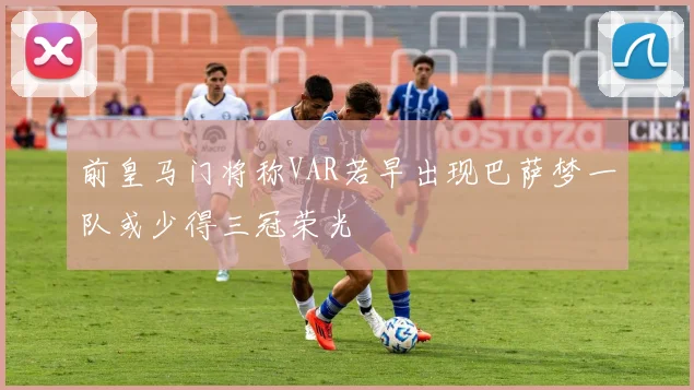 前皇马门将称VAR若早出现巴萨梦一队或少得三冠荣光