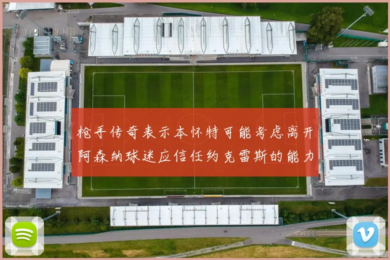 枪手传奇表示本怀特可能考虑离开阿森纳球迷应信任约克雷斯的能力