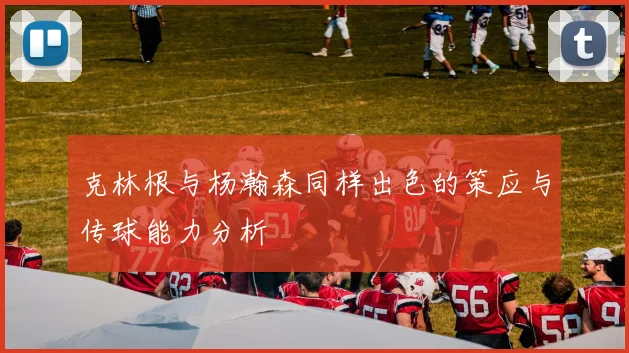 克林根与杨瀚森同样出色的策应与传球能力分析