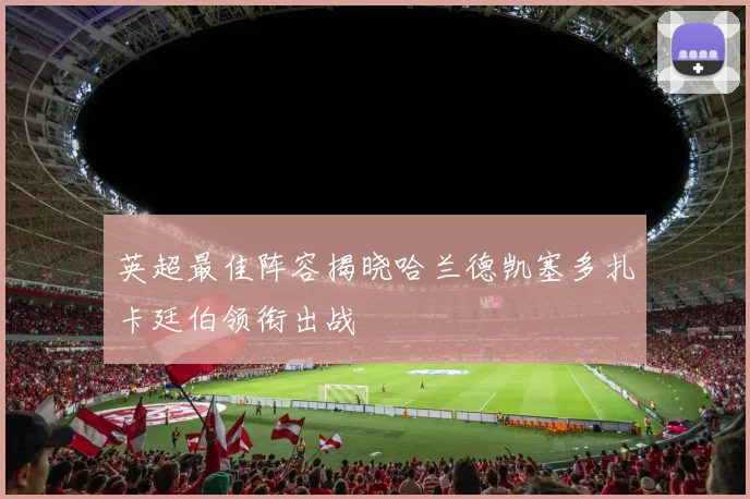 英超最佳阵容揭晓哈兰德凯塞多扎卡廷伯领衔出战
